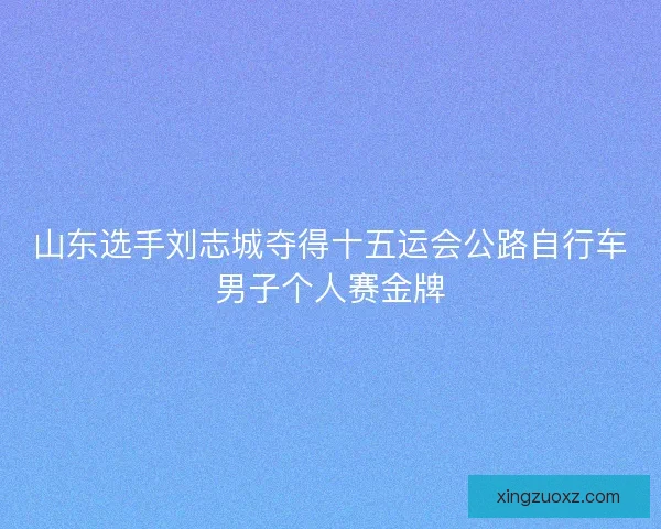山东选手刘志城夺得十五运会公路自行车男子个人赛金牌 山东选手刘志城夺得十五运会公路自行车男子个人赛金牌