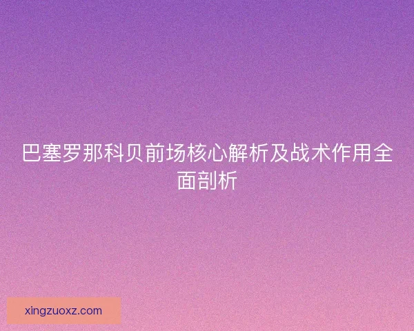 巴塞罗那科贝前场核心解析及战术作用全面剖析