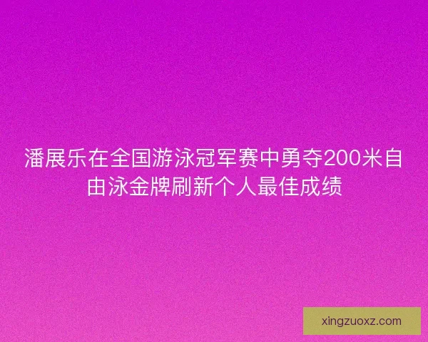 潘展乐在全国游泳冠军赛中勇夺200米自由泳金牌刷新个人最佳成绩 潘展乐在全国游泳冠军赛中勇夺200米自由泳金牌刷新个人最佳成绩