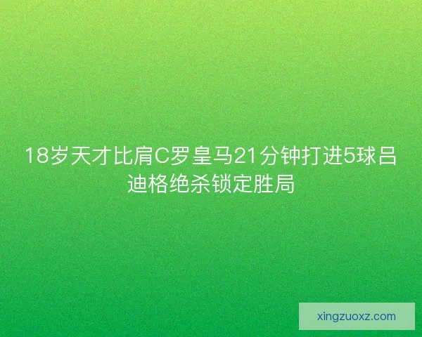 18岁天才比肩C罗皇马21分钟打进5球吕迪格绝杀锁定胜局