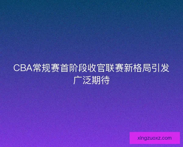 CBA常规赛首阶段收官联赛新格局引发广泛期待 CBA常规赛首阶段收官联赛新格局引发广泛期待