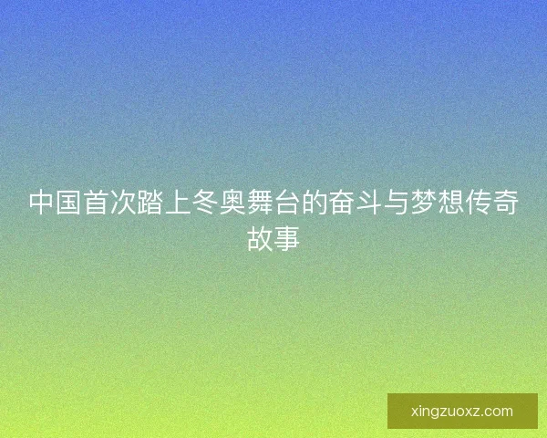 中国首次踏上冬奥舞台的奋斗与梦想传奇故事