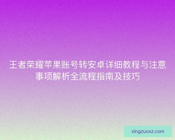 王者荣耀苹果账号转安卓详细教程与注意事项解析全流程指南及技巧