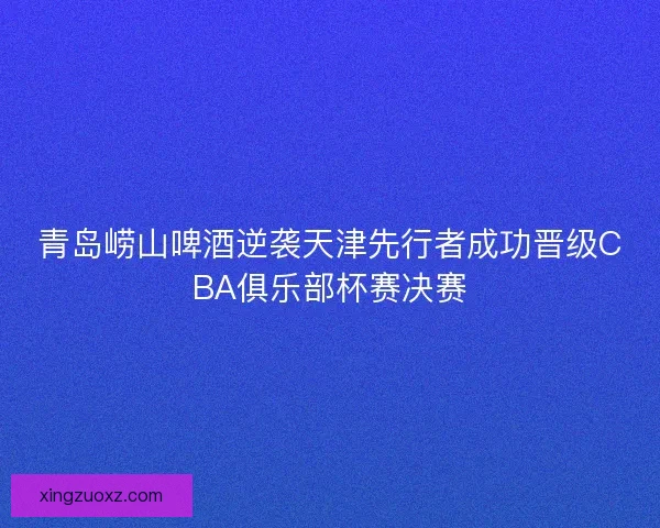 青岛崂山啤酒逆袭天津先行者成功晋级CBA俱乐部杯赛决赛