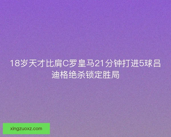 18岁天才比肩C罗皇马21分钟打进5球吕迪格绝杀锁定胜局