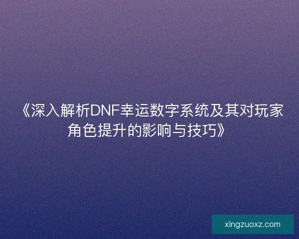 《深入解析DNF幸运数字系统及其对玩家角色提升的影响与技巧》
