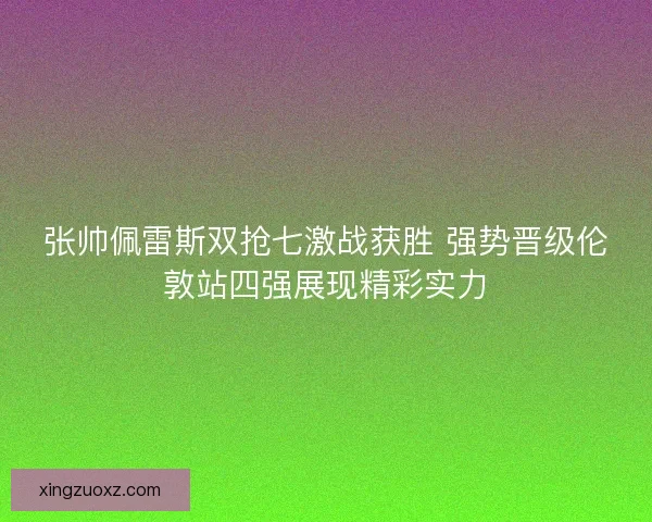 张帅佩雷斯双抢七激战获胜 强势晋级伦敦站四强展现精彩实力