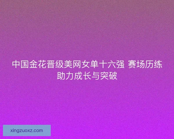 中国金花晋级美网女单十六强 赛场历练助力成长与突破
