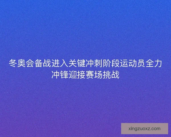 冬奥会备战进入关键冲刺阶段运动员全力冲锋迎接赛场挑战