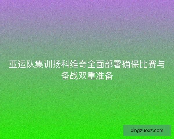 亚运队集训扬科维奇全面部署确保比赛与备战双重准备 亚运队集训扬科维奇全面部署确保比赛与备战双重准备