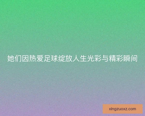 她们因热爱足球绽放人生光彩与精彩瞬间 她们因热爱足球绽放人生光彩与精彩瞬间